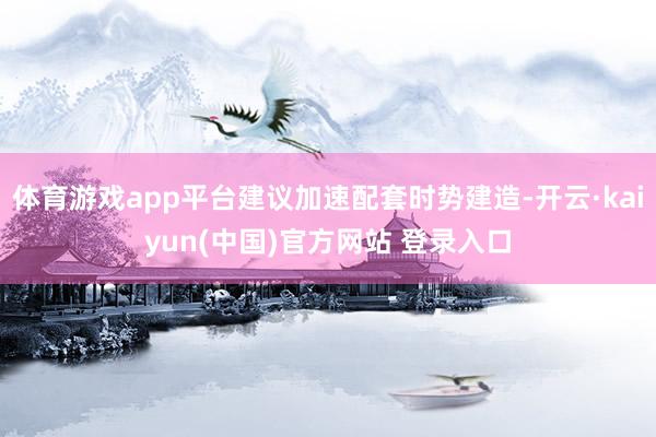 体育游戏app平台建议加速配套时势建造-开云·kaiyun(中国)官方网站 登录入口