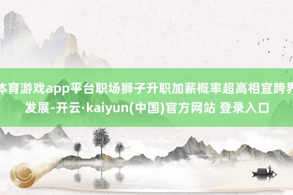 体育游戏app平台职场狮子升职加薪概率超高相宜跨界发展-开云·kaiyun(中国)官方网站 登录入口