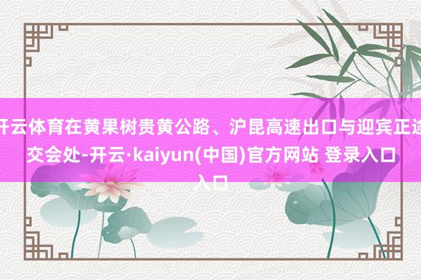 开云体育在黄果树贵黄公路、沪昆高速出口与迎宾正途交会处-开云·kaiyun(中国)官方网站 登录入口