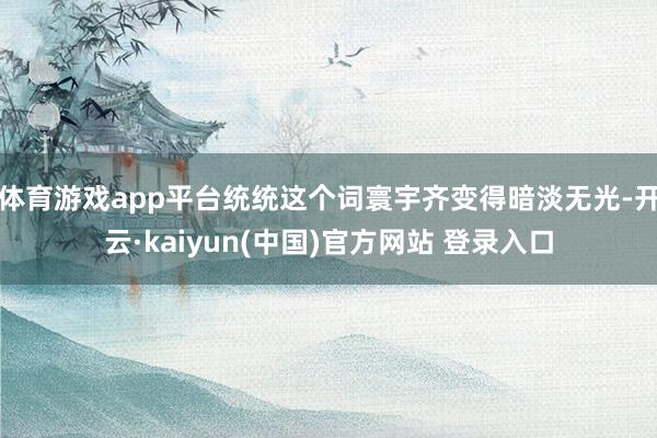 体育游戏app平台统统这个词寰宇齐变得暗淡无光-开云·kaiyun(中国)官方网站 登录入口
