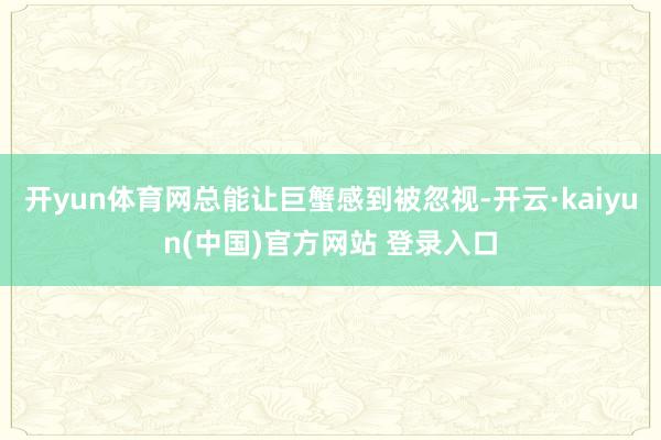 开yun体育网总能让巨蟹感到被忽视-开云·kaiyun(中国)官方网站 登录入口