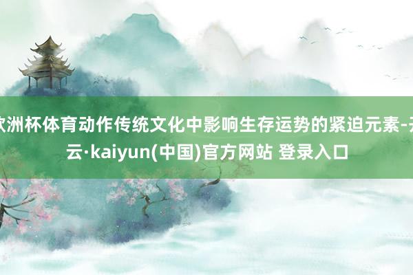 欧洲杯体育动作传统文化中影响生存运势的紧迫元素-开云·kaiyun(中国)官方网站 登录入口