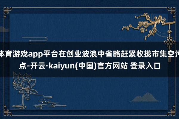 体育游戏app平台在创业波浪中省略赶紧收拢市集空污点-开云·kaiyun(中国)官方网站 登录入口