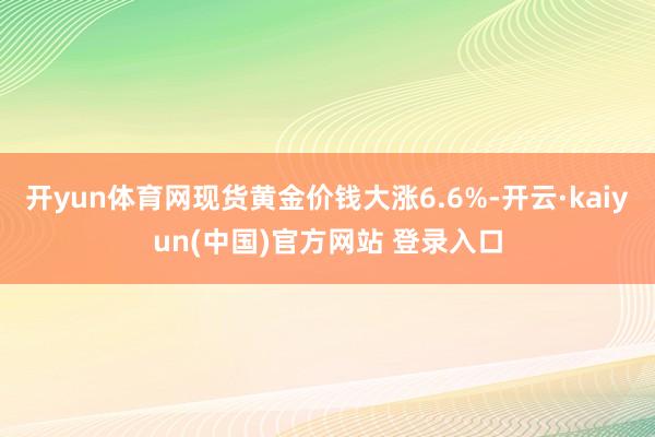开yun体育网现货黄金价钱大涨6.6%-开云·kaiyun(中国)官方网站 登录入口