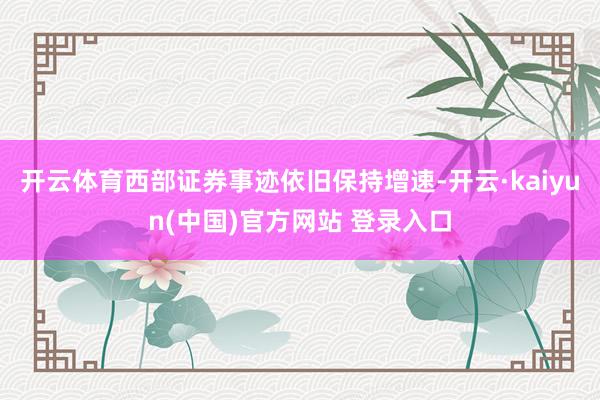 开云体育西部证券事迹依旧保持增速-开云·kaiyun(中国)官方网站 登录入口