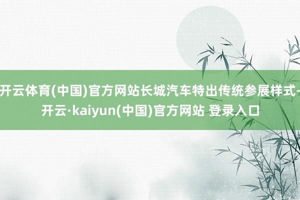 开云体育(中国)官方网站长城汽车特出传统参展样式-开云·kaiyun(中国)官方网站 登录入口