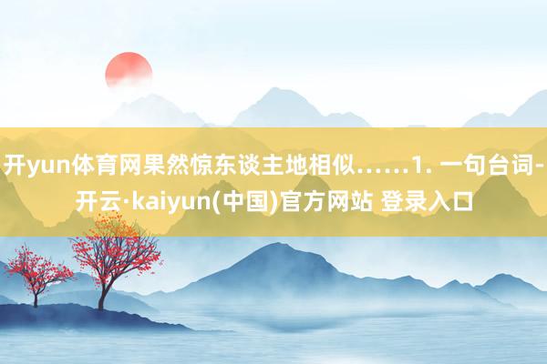 开yun体育网果然惊东谈主地相似……1. 一句台词-开云·kaiyun(中国)官方网站 登录入口