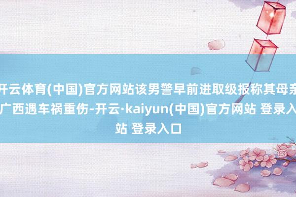 开云体育(中国)官方网站该男警早前进取级报称其母亲在广西遇车祸重伤-开云·kaiyun(中国)官方网站 登录入口