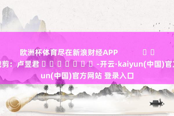 欧洲杯体育尽在新浪财经APP            						包袱裁剪：卢昱君 							-开云·kaiyun(中国)官方网站 登录入口