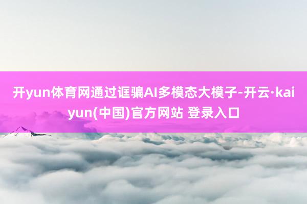 开yun体育网通过诓骗AI多模态大模子-开云·kaiyun(中国)官方网站 登录入口