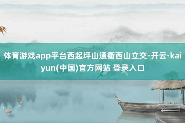 体育游戏app平台西起坪山通衢西山立交-开云·kaiyun(中国)官方网站 登录入口
