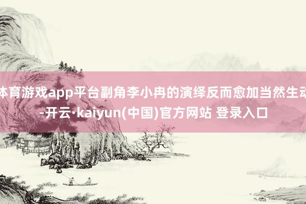 体育游戏app平台副角李小冉的演绎反而愈加当然生动-开云·kaiyun(中国)官方网站 登录入口