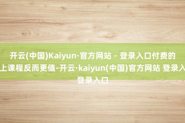 开云(中国)Kaiyun·官方网站 - 登录入口付费的线上课程反而更值-开云·kaiyun(中国)官方网站 登录入口