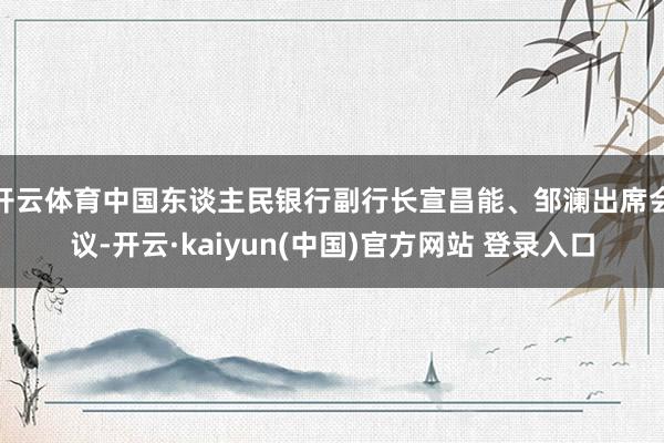 开云体育中国东谈主民银行副行长宣昌能、邹澜出席会议-开云·kaiyun(中国)官方网站 登录入口