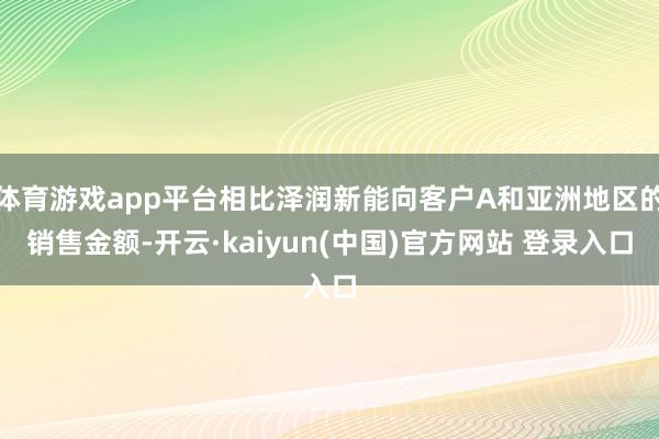 体育游戏app平台相比泽润新能向客户A和亚洲地区的销售金额-开云·kaiyun(中国)官方网站 登录入口