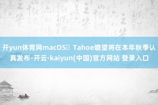 开yun体育网macOS Tahoe瞻望将在本年秋季认真发布-开云·kaiyun(中国)官方网站 登录入口
