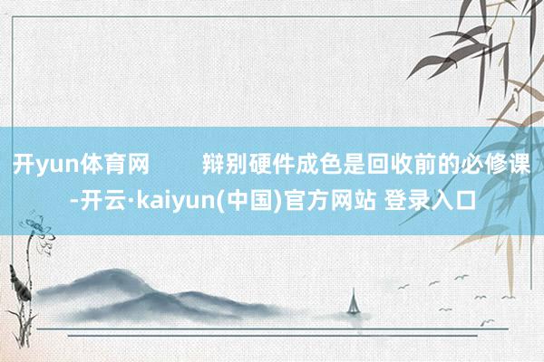 开yun体育网        辩别硬件成色是回收前的必修课-开云·kaiyun(中国)官方网站 登录入口