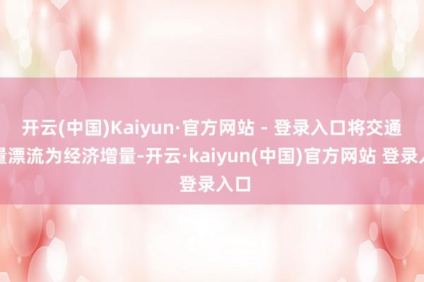 开云(中国)Kaiyun·官方网站 - 登录入口将交通流量漂流为经济增量-开云·kaiyun(中国)官方网站 登录入口