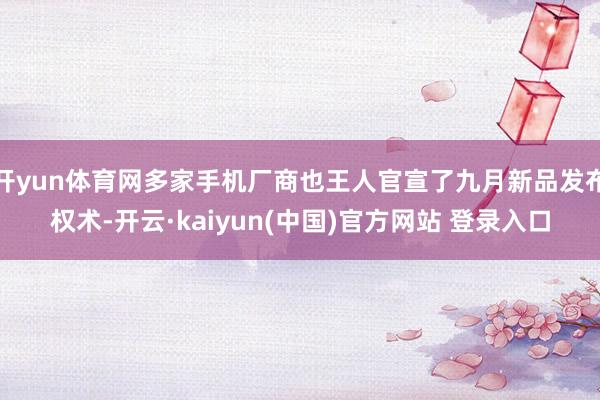 开yun体育网多家手机厂商也王人官宣了九月新品发布权术-开云·kaiyun(中国)官方网站 登录入口
