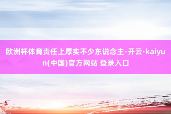 欧洲杯体育责任上厚实不少东说念主-开云·kaiyun(中国)官方网站 登录入口