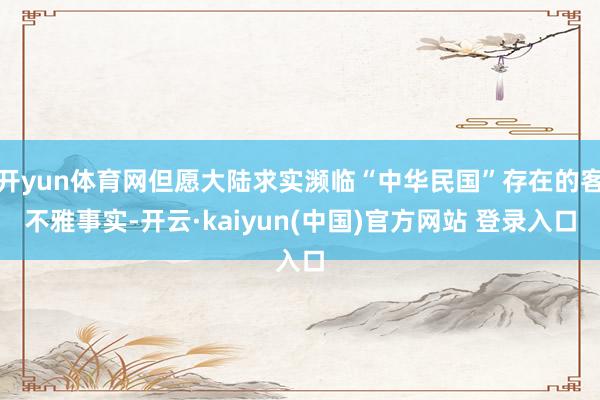 开yun体育网但愿大陆求实濒临“中华民国”存在的客不雅事实-开云·kaiyun(中国)官方网站 登录入口