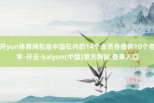 开yun体育网包括中国在内的14个会员各提供10个名字-开云·kaiyun(中国)官方网站 登录入口