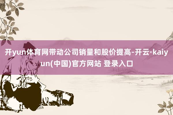 开yun体育网带动公司销量和股价提高-开云·kaiyun(中国)官方网站 登录入口
