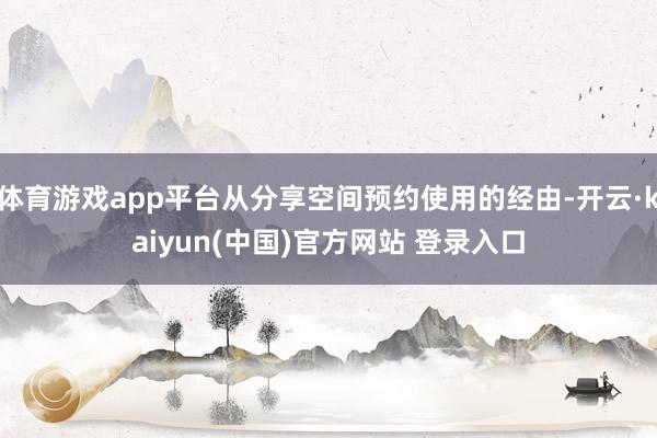 体育游戏app平台从分享空间预约使用的经由-开云·kaiyun(中国)官方网站 登录入口