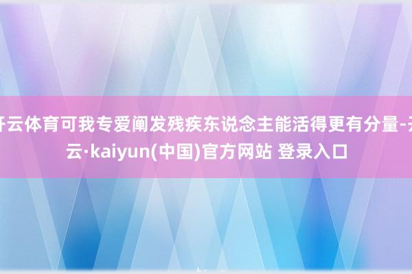 开云体育可我专爱阐发残疾东说念主能活得更有分量-开云·kaiyun(中国)官方网站 登录入口
