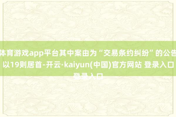 体育游戏app平台其中案由为“交易条约纠纷”的公告以19则居首-开云·kaiyun(中国)官方网站 登录入口