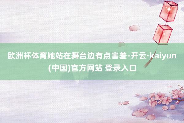 欧洲杯体育她站在舞台边有点害羞-开云·kaiyun(中国)官方网站 登录入口