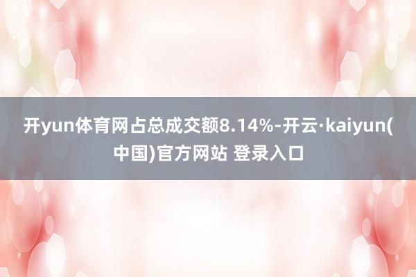 开yun体育网占总成交额8.14%-开云·kaiyun(中国)官方网站 登录入口