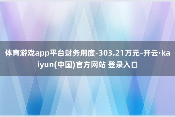 体育游戏app平台财务用度-303.21万元-开云·kaiyun(中国)官方网站 登录入口