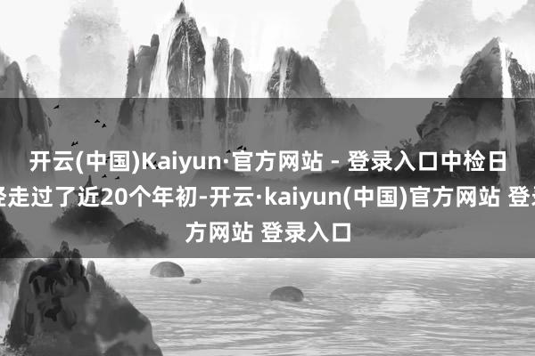 开云(中国)Kaiyun·官方网站 - 登录入口中检日本一经走过了近20个年初-开云·kaiyun(中国)官方网站 登录入口