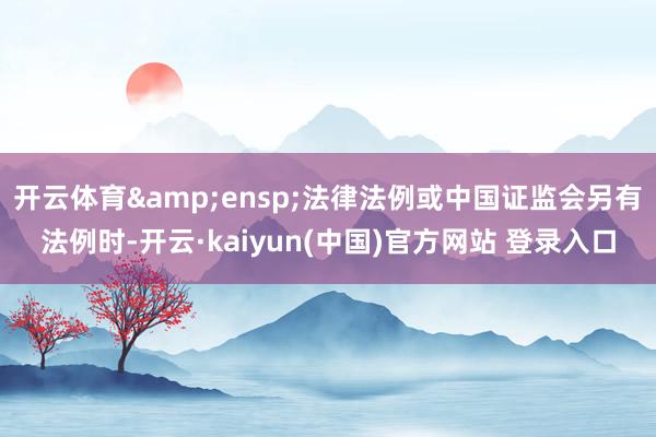 开云体育&ensp;法律法例或中国证监会另有法例时-开云·kaiyun(中国)官方网站 登录入口