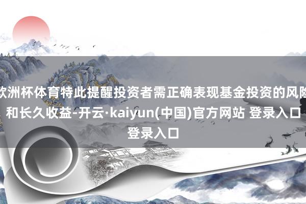 欧洲杯体育特此提醒投资者需正确表现基金投资的风险和长久收益-开云·kaiyun(中国)官方网站 登录入口