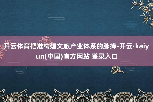 开云体育把准构建文旅产业体系的脉搏-开云·kaiyun(中国)官方网站 登录入口