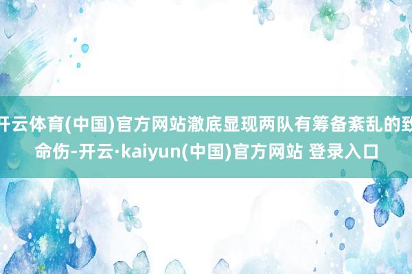 开云体育(中国)官方网站澈底显现两队有筹备紊乱的致命伤-开云·kaiyun(中国)官方网站 登录入口