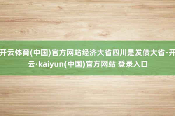 开云体育(中国)官方网站经济大省四川是发债大省-开云·kaiyun(中国)官方网站 登录入口