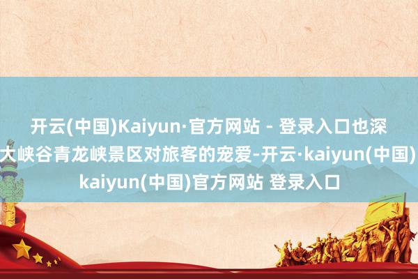 开云(中国)Kaiyun·官方网站 - 登录入口也深刻感受到了太行山大峡谷青龙峡景区对旅客的宠爱-开云·kaiyun(中国)官方网站 登录入口