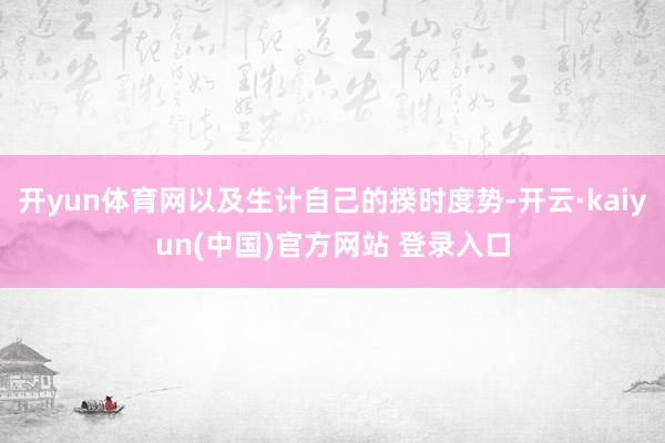 开yun体育网以及生计自己的揆时度势-开云·kaiyun(中国)官方网站 登录入口