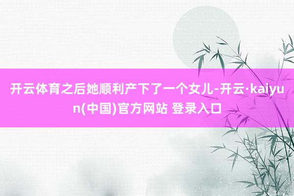 开云体育之后她顺利产下了一个女儿-开云·kaiyun(中国)官方网站 登录入口