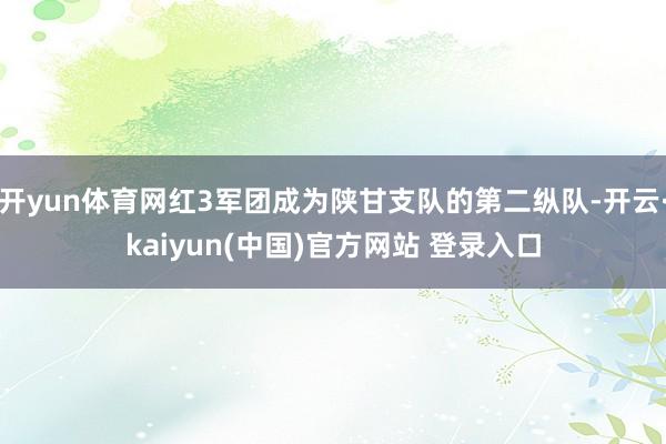 开yun体育网红3军团成为陕甘支队的第二纵队-开云·kaiyun(中国)官方网站 登录入口