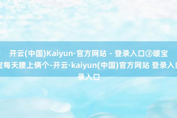 开云(中国)Kaiyun·官方网站 - 登录入口③暖宝宝每天腰上俩个-开云·kaiyun(中国)官方网站 登录入口