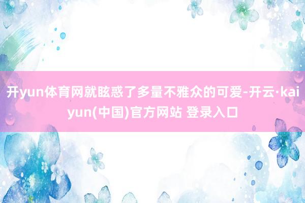开yun体育网就眩惑了多量不雅众的可爱-开云·kaiyun(中国)官方网站 登录入口