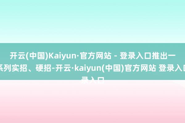 开云(中国)Kaiyun·官方网站 - 登录入口推出一系列实招、硬招-开云·kaiyun(中国)官方网站 登录入口