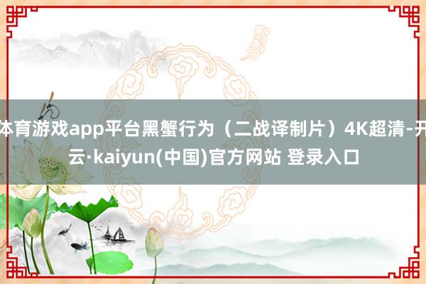 体育游戏app平台黑蟹行为（二战译制片）4K超清-开云·kaiyun(中国)官方网站 登录入口