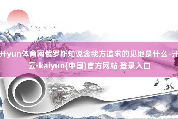 开yun体育网俄罗斯知说念我方追求的见地是什么-开云·kaiyun(中国)官方网站 登录入口