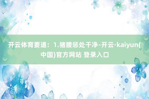 开云体育要道：1.猪腰惩处干净-开云·kaiyun(中国)官方网站 登录入口