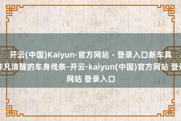 开云(中国)Kaiyun·官方网站 - 登录入口新车具备了非凡清醒的车身线条-开云·kaiyun(中国)官方网站 登录入口
